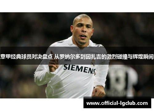 意甲经典球员对决盘点 从罗纳尔多到因扎吉的激烈碰撞与辉煌瞬间
