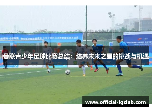 曼联青少年足球比赛总结：培养未来之星的挑战与机遇