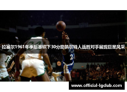 拉塞尔1961年季后赛砍下30分助凯尔特人战胜对手展现巨星风采