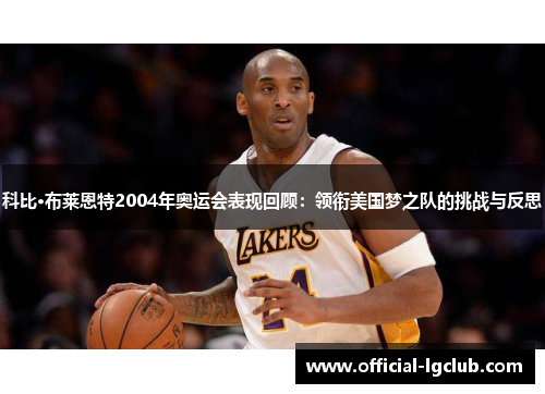 科比·布莱恩特2004年奥运会表现回顾：领衔美国梦之队的挑战与反思