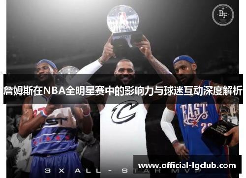 詹姆斯在NBA全明星赛中的影响力与球迷互动深度解析