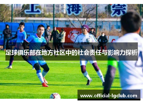足球俱乐部在地方社区中的社会责任与影响力探析