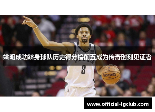 姚明成功跻身球队历史得分榜前五成为传奇时刻见证者