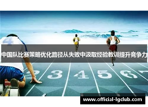 中国队比赛策略优化路径从失败中汲取经验教训提升竞争力