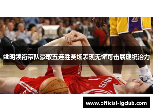 姚明领衔带队豪取五连胜赛场表现无懈可击展现统治力