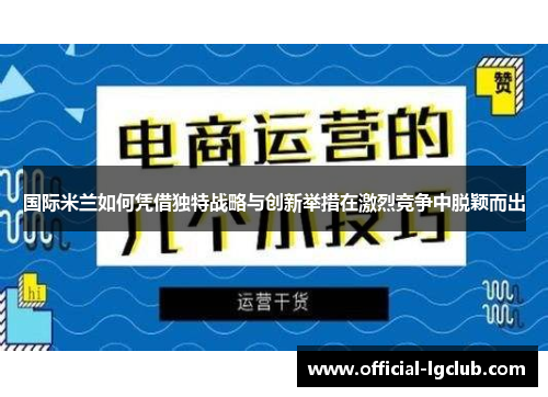 国际米兰如何凭借独特战略与创新举措在激烈竞争中脱颖而出