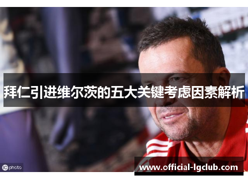 拜仁引进维尔茨的五大关键考虑因素解析