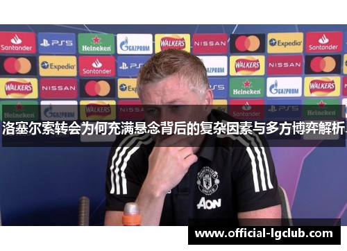 洛塞尔索转会为何充满悬念背后的复杂因素与多方博弈解析