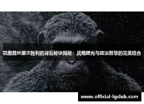 凯撒酋长屡次胜利的背后秘诀揭秘：战略眼光与政治智慧的完美结合