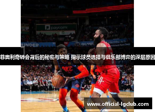 菲奥利奇转会背后的秘密与策略 揭示球员选择与俱乐部博弈的深层原因