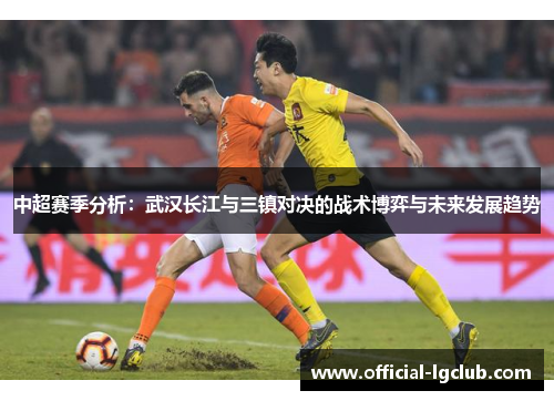 中超赛季分析：武汉长江与三镇对决的战术博弈与未来发展趋势