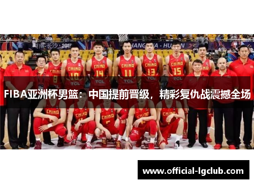 FIBA亚洲杯男篮：中国提前晋级，精彩复仇战震撼全场