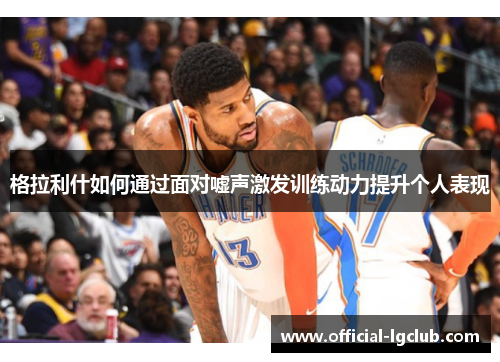 格拉利什如何通过面对嘘声激发训练动力提升个人表现