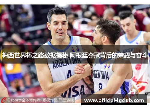梅西世界杯之路数据揭秘 阿根廷夺冠背后的荣耀与奋斗