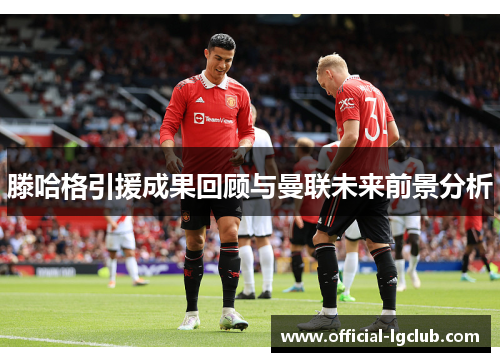 滕哈格引援成果回顾与曼联未来前景分析
