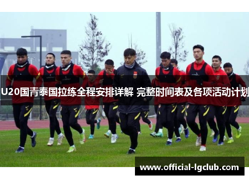 U20国青泰国拉练全程安排详解 完整时间表及各项活动计划