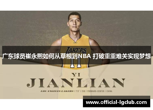 广东球员崔永熙如何从草根到NBA 打破重重难关实现梦想