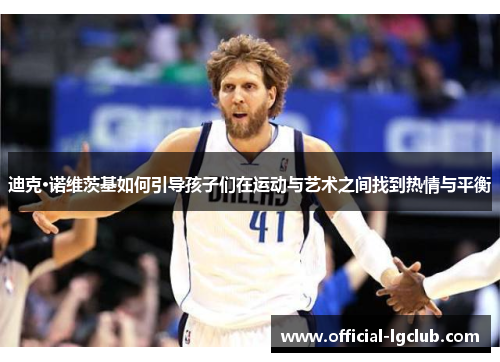 迪克·诺维茨基如何引导孩子们在运动与艺术之间找到热情与平衡