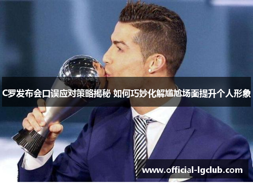 C罗发布会口误应对策略揭秘 如何巧妙化解尴尬场面提升个人形象