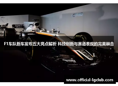 F1车队新车发布五大亮点解析 科技创新与赛道表现的完美融合
