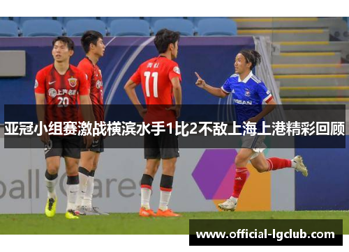亚冠小组赛激战横滨水手1比2不敌上海上港精彩回顾