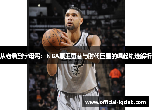 从老詹到字母哥：NBA票王更替与时代巨星的崛起轨迹解析
