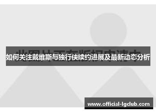 如何关注戴维斯与独行侠续约进展及最新动态分析