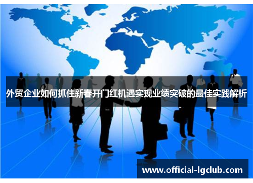 外贸企业如何抓住新春开门红机遇实现业绩突破的最佳实践解析