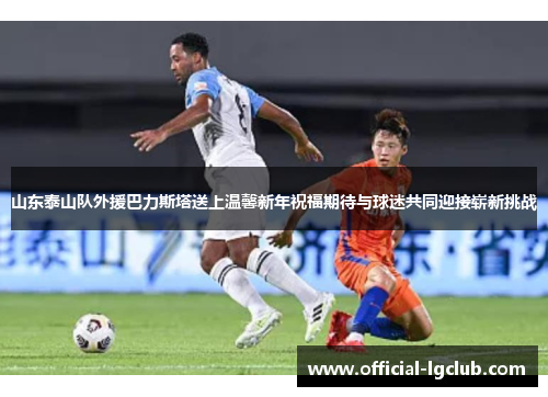 山东泰山队外援巴力斯塔送上温馨新年祝福期待与球迷共同迎接崭新挑战