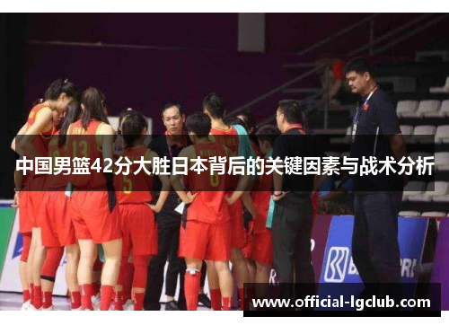 中国男篮42分大胜日本背后的关键因素与战术分析