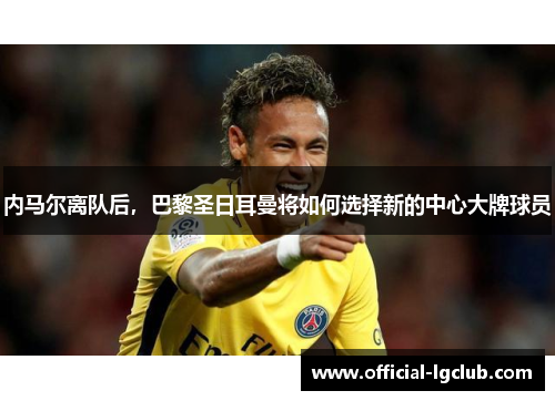 内马尔离队后，巴黎圣日耳曼将如何选择新的中心大牌球员