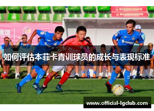 如何评估本菲卡青训球员的成长与表现标准