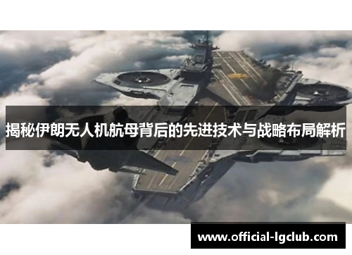 揭秘伊朗无人机航母背后的先进技术与战略布局解析