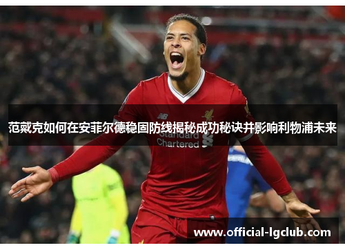 范戴克如何在安菲尔德稳固防线揭秘成功秘诀并影响利物浦未来