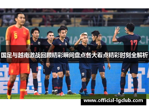 国足与越南激战回顾精彩瞬间盘点各大看点精彩时刻全解析