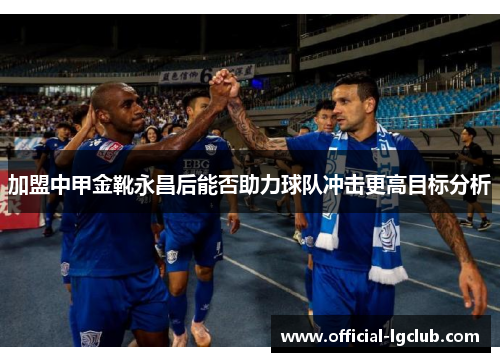 加盟中甲金靴永昌后能否助力球队冲击更高目标分析
