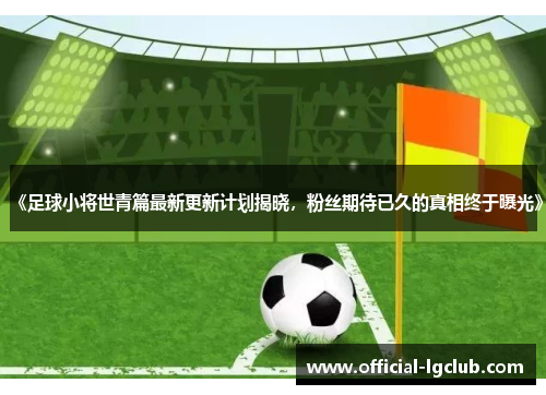 《足球小将世青篇最新更新计划揭晓，粉丝期待已久的真相终于曝光》