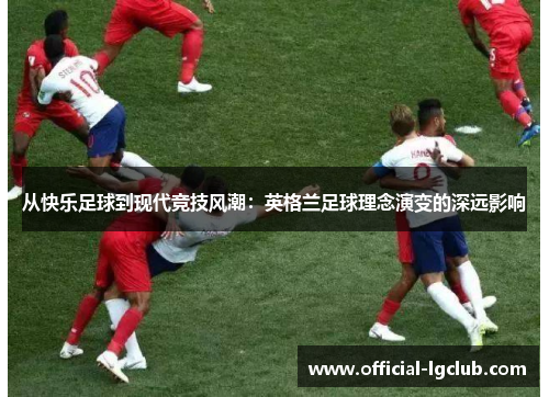 从快乐足球到现代竞技风潮：英格兰足球理念演变的深远影响