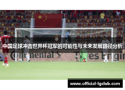 中国足球冲击世界杯冠军的可能性与未来发展路径分析