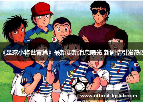 《足球小将世青篇》最新更新消息曝光 新剧情引发热议