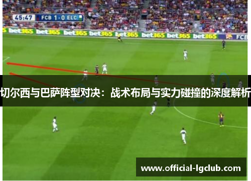 切尔西与巴萨阵型对决：战术布局与实力碰撞的深度解析