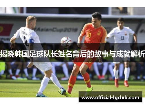 揭晓韩国足球队长姓名背后的故事与成就解析