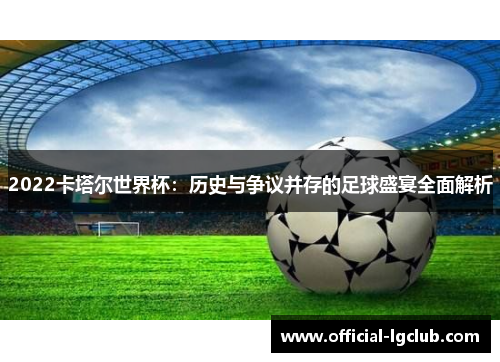 2022卡塔尔世界杯：历史与争议并存的足球盛宴全面解析
