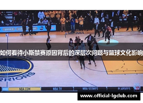 如何看待小斯禁赛原因背后的深层次问题与篮球文化影响