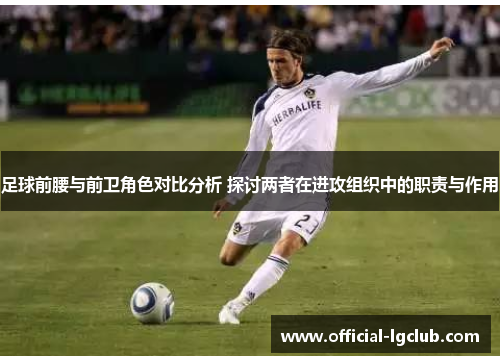 足球前腰与前卫角色对比分析 探讨两者在进攻组织中的职责与作用