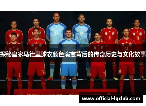探秘皇家马德里球衣颜色演变背后的传奇历史与文化故事