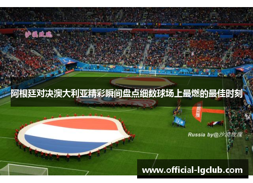 阿根廷对决澳大利亚精彩瞬间盘点细数球场上最燃的最佳时刻