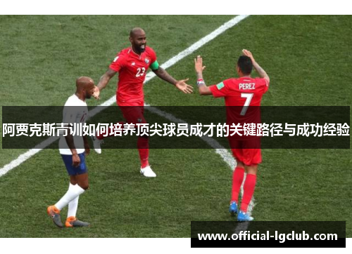 阿贾克斯青训如何培养顶尖球员成才的关键路径与成功经验