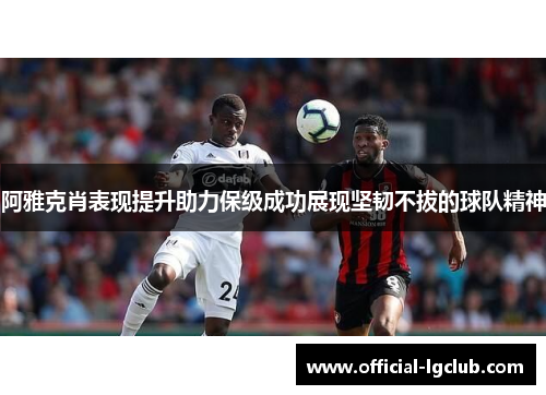 阿雅克肖表现提升助力保级成功展现坚韧不拔的球队精神