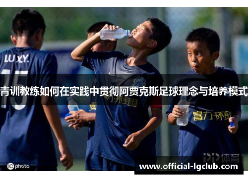 青训教练如何在实践中贯彻阿贾克斯足球理念与培养模式